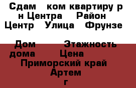 Сдам 1 ком.квартиру р-н Центра! › Район ­ Центр › Улица ­ Фрунзе › Дом ­ 62 › Этажность дома ­ 5 › Цена ­ 14 000 - Приморский край, Артем г. Недвижимость » Квартиры аренда   